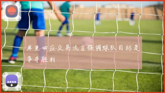 库里回应交易流言强调球队目标是争夺胜利
