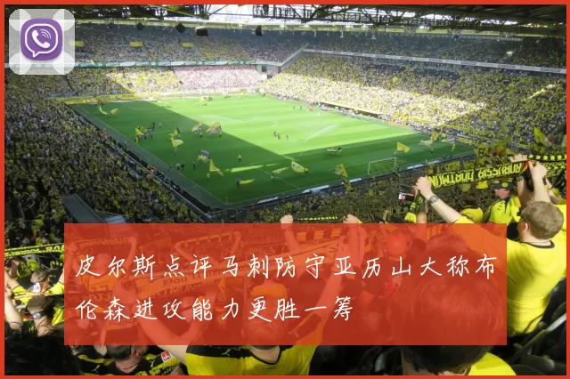 皮尔斯点评马刺防守亚历山大称布伦森进攻能力更胜一筹