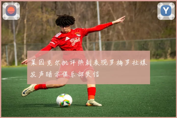 莱因克尔批评热刺表现罗梅罗社媒发声暗示俱乐部失信