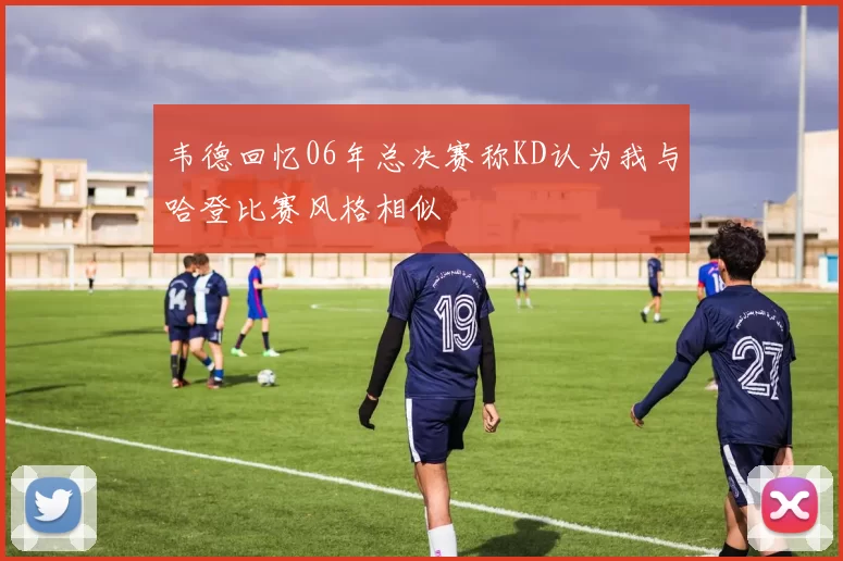 韦德回忆06年总决赛称KD认为我与哈登比赛风格相似