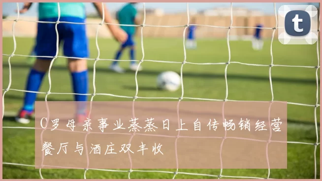 C罗母亲事业蒸蒸日上自传畅销经营餐厅与酒庄双丰收