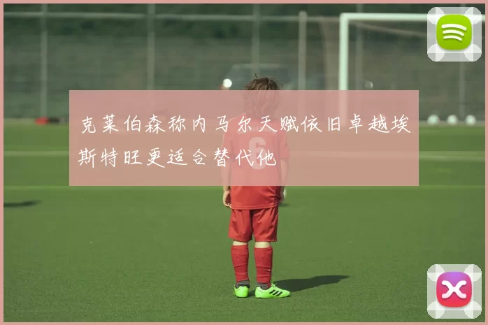 克莱伯森称内马尔天赋依旧卓越埃斯特旺更适合替代他