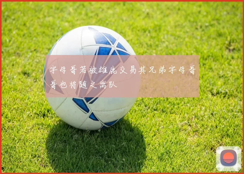 字母哥若被雄鹿交易其兄弟字母哥哥也将随之离队