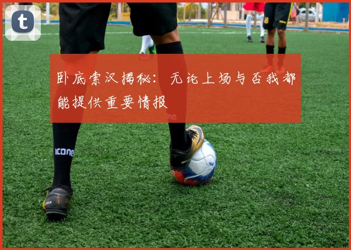 卧底索汉揭秘：无论上场与否我都能提供重要情报