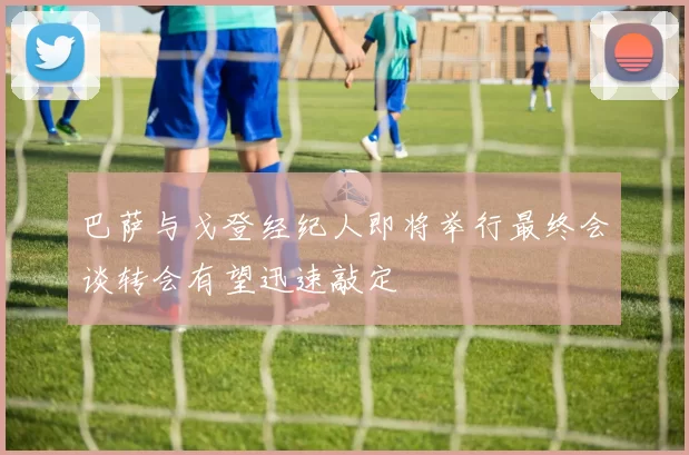 巴萨与戈登经纪人即将举行最终会谈转会有望迅速敲定