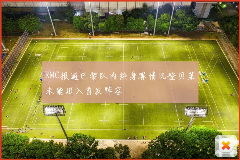 RMC报道巴黎队内热身赛情况登贝莱未能进入首发阵容