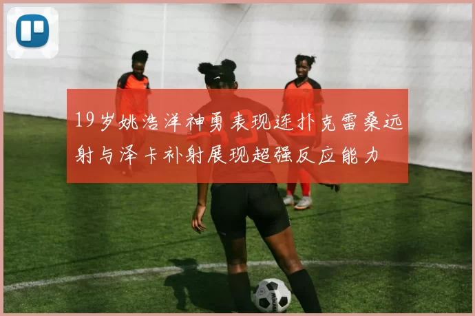 19岁姚浩洋神勇表现连扑克雷桑远射与泽卡补射展现超强反应能力