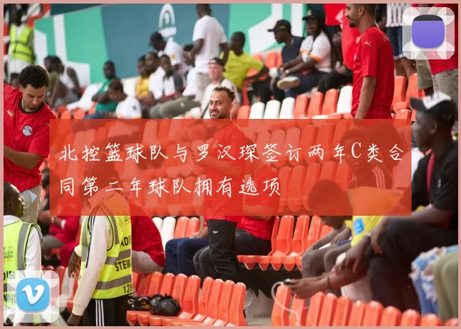 北控篮球队与罗汉琛签订两年C类合同第二年球队拥有选项