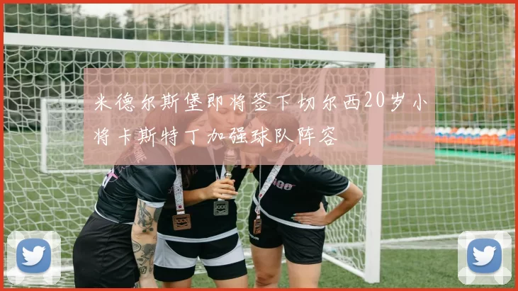 米德尔斯堡即将签下切尔西20岁小将卡斯特丁加强球队阵容