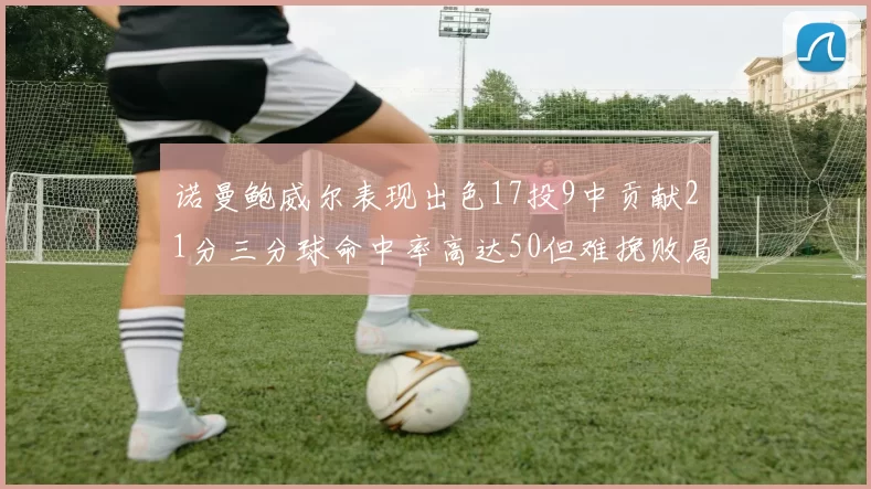 诺曼鲍威尔表现出色17投9中贡献21分三分球命中率高达50但难挽败局