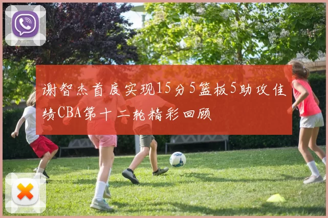 谢智杰首度实现15分5篮板5助攻佳绩CBA第十二轮精彩回顾
