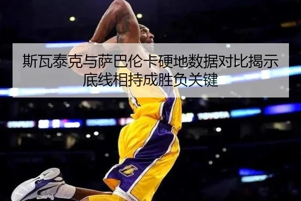 斯瓦泰克与萨巴伦卡硬地数据对比揭示底线相持成胜负关键